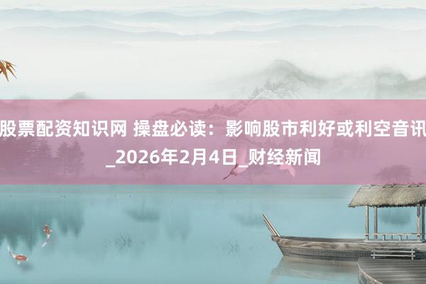 股票配资知识网 操盘必读：影响股市利好或利空音讯_2026年2月4日_财经新闻