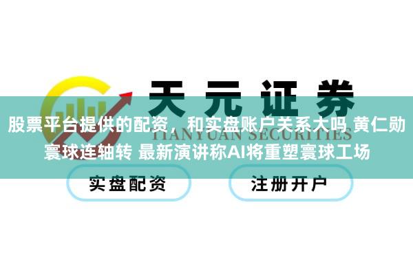 股票平台提供的配资，和实盘账户关系大吗 黄仁勋寰球连轴转 最新演讲称AI将重塑寰球工场