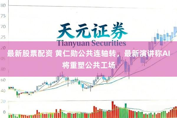 最新股票配资 黄仁勋公共连轴转，最新演讲称AI将重塑公共工场