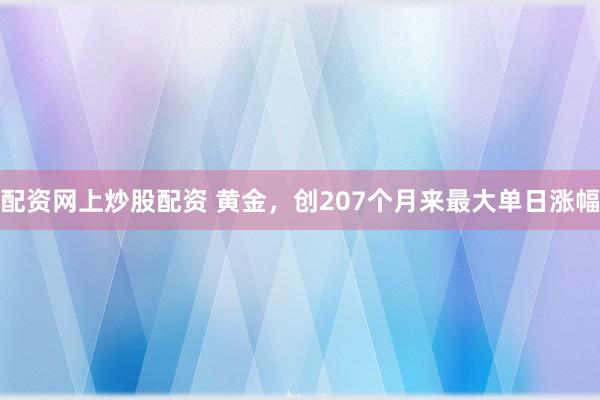 配资网上炒股配资 黄金，创207个月来最大单日涨幅