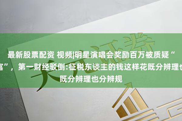 最新股票配资 视频|明星演唱会奖励百万被质疑“劫贫济富”，第一财经驳倒:征税东谈主的钱这样花既分辨理也分辨规
