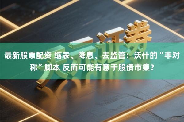 最新股票配资 缩表、降息、去监管：沃什的“非对称”脚本 反而可能有意于股债市集？