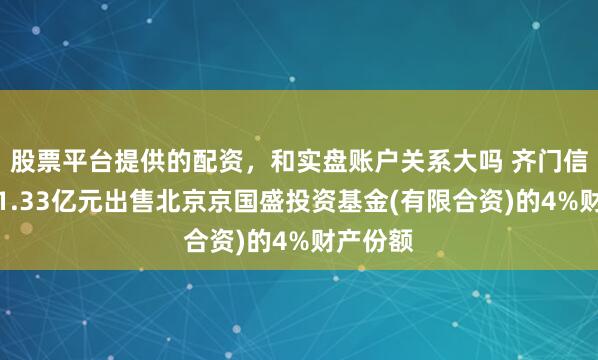股票平台提供的配资，和实盘账户关系大吗 齐门信息拟约1.33亿元出售北京京国盛投资基金(有限合资)的4%财产份额