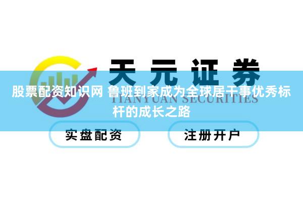 股票配资知识网 鲁班到家成为全球居干事优秀标杆的成长之路