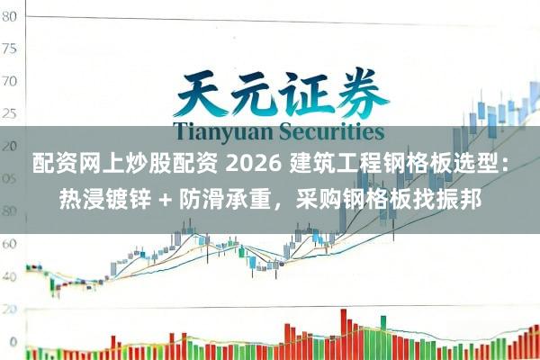 配资网上炒股配资 2026 建筑工程钢格板选型：热浸镀锌 + 防滑承重，采购钢格板找振邦