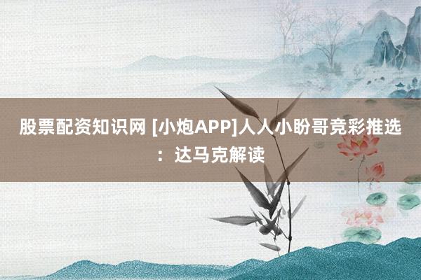 股票配资知识网 [小炮APP]人人小盼哥竞彩推选：达马克解读