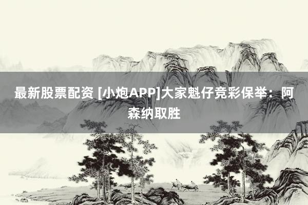 最新股票配资 [小炮APP]大家魁仔竞彩保举：阿森纳取胜