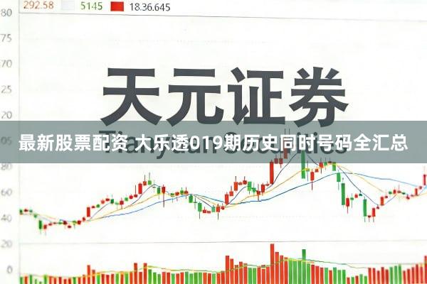 最新股票配资 大乐透019期历史同时号码全汇总