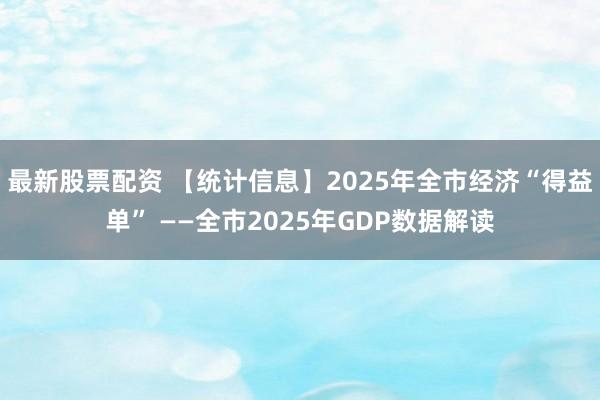 最新股票配资 【统计信息】2025年全市经济“得益单” ——全市2025年GDP数据解读
