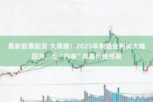 最新股票配资 大调理！2025年制造业利润大幅回升，反“内卷”改善价钱预期