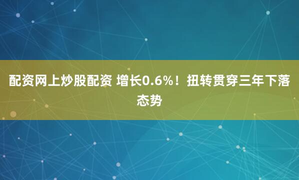 配资网上炒股配资 增长0.6%！扭转贯穿三年下落态势