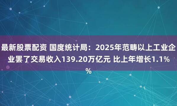 最新股票配资 国度统计局：2025年范畴以上工业企业罢了交易收入139.20万亿元 比上年增长1.1%