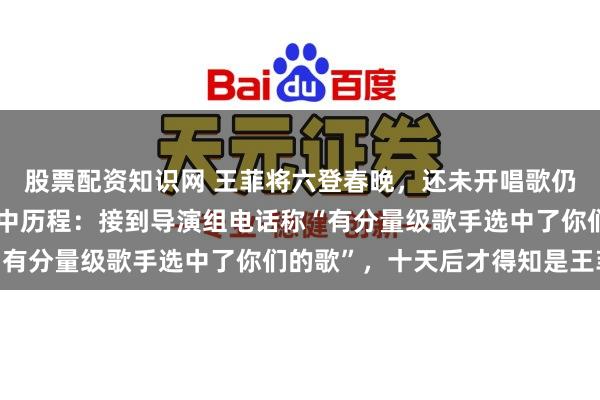 股票配资知识网 王菲将六登春晚，还未开唱歌仍是火了！原唱回报被选中历程：接到导演组电话称“有分量级歌手选中了你们的歌”，十天后才得知是王菲