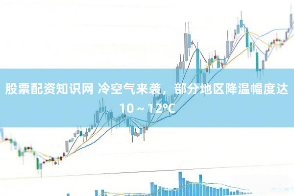 股票配资知识网 冷空气来袭，部分地区降温幅度达10～12℃