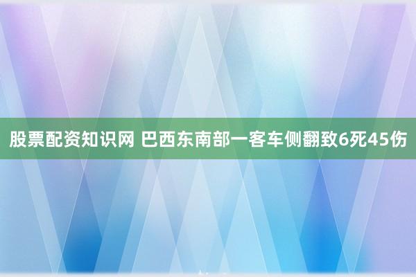 股票配资知识网 巴西东南部一客车侧翻致6死45伤