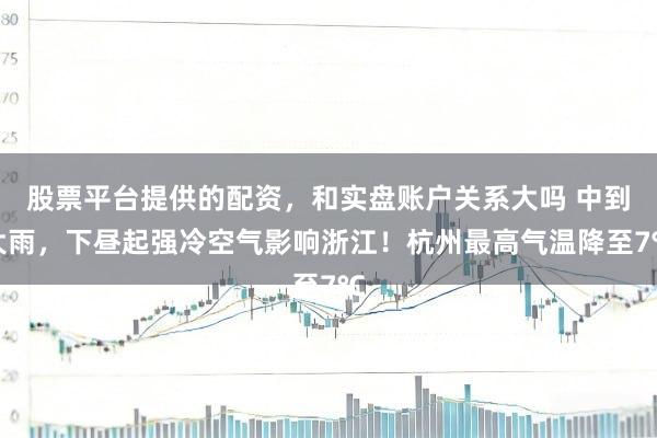 股票平台提供的配资，和实盘账户关系大吗 中到大雨，下昼起强冷空气影响浙江！杭州最高气温降至7℃