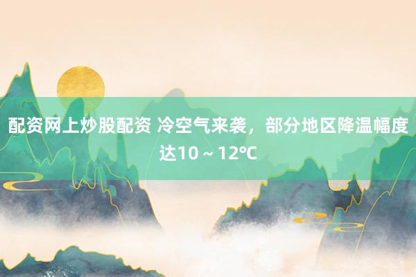配资网上炒股配资 冷空气来袭，部分地区降温幅度达10～12℃