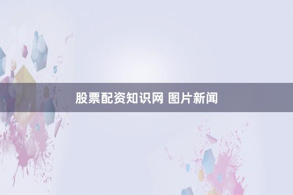 股票配资知识网 图片新闻