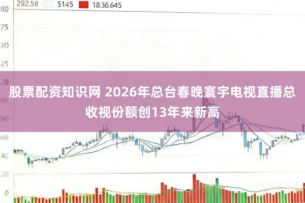 股票配资知识网 2026年总台春晚寰宇电视直播总收视份额创13年来新高