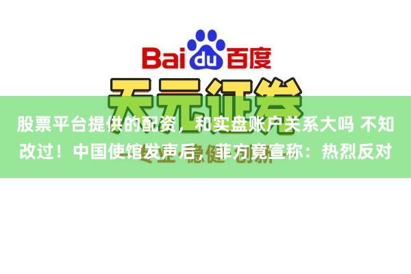 股票平台提供的配资，和实盘账户关系大吗 不知改过！中国使馆发声后，菲方竟宣称：热烈反对