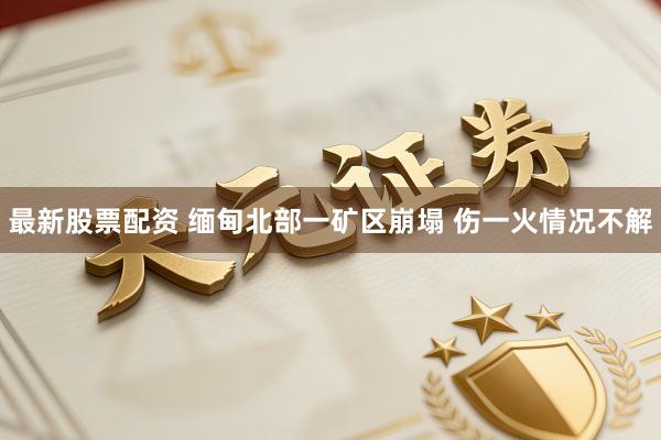 最新股票配资 缅甸北部一矿区崩塌 伤一火情况不解
