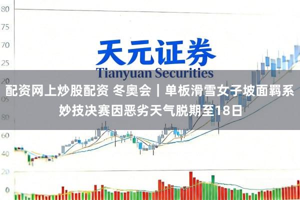 配资网上炒股配资 冬奥会｜单板滑雪女子坡面羁系妙技决赛因恶劣天气脱期至18日