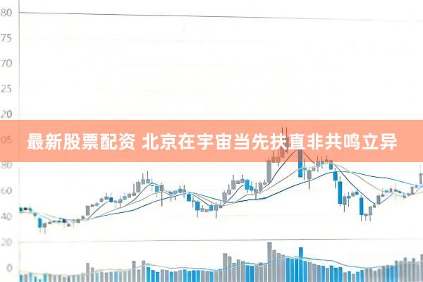 最新股票配资 北京在宇宙当先扶直非共鸣立异