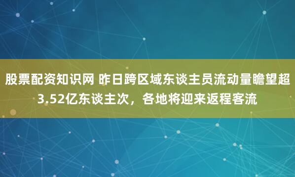 股票配资知识网 昨日跨区域东谈主员流动量瞻望超3.52亿东谈主次，各地将迎来返程客流