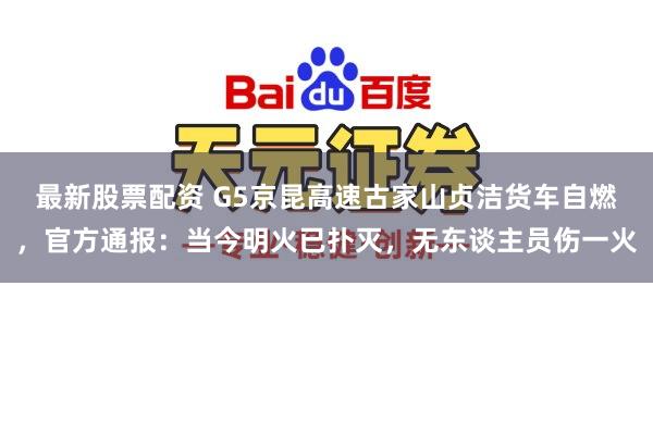 最新股票配资 G5京昆高速古家山贞洁货车自燃，官方通报：当今明火已扑灭，无东谈主员伤一火