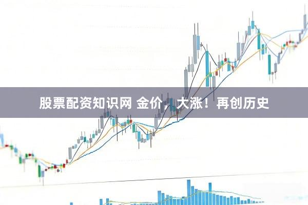 股票配资知识网 金价，大涨！再创历史