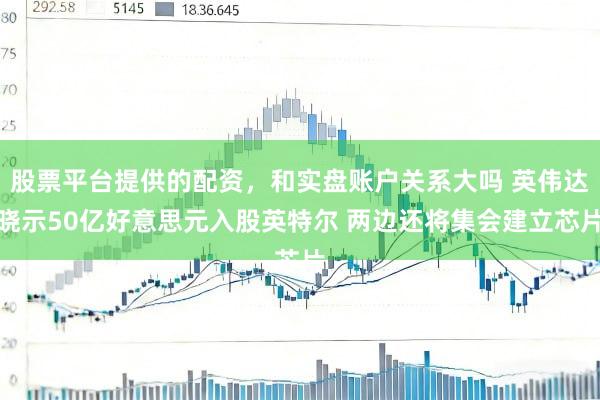 股票平台提供的配资，和实盘账户关系大吗 英伟达晓示50亿好意思元入股英特尔 两边还将集会建立芯片