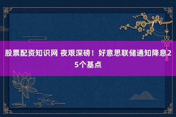股票配资知识网 夜艰深磅！好意思联储通知降息25个基点