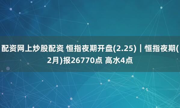 配资网上炒股配资 恒指夜期开盘(2.25)︱恒指夜期(2月)报26770点 高水4点