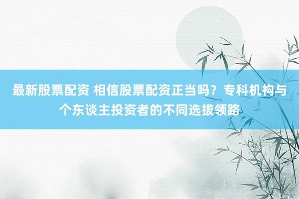 最新股票配资 相信股票配资正当吗？专科机构与个东谈主投资者的不同选拔领路