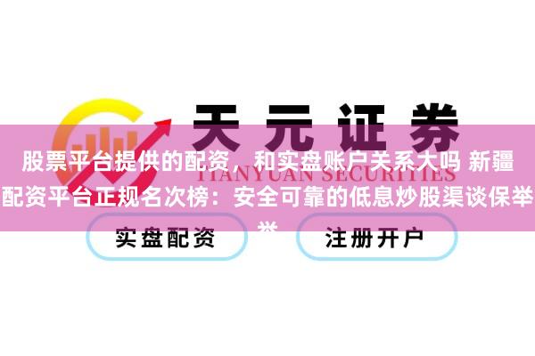 股票平台提供的配资，和实盘账户关系大吗 新疆配资平台正规名次榜：安全可靠的低息炒股渠谈保举