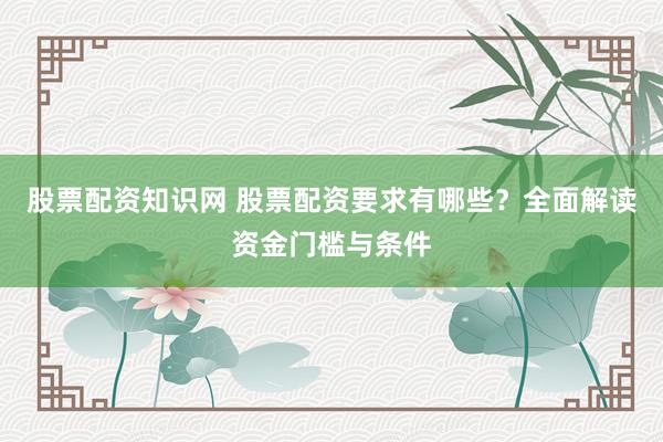 股票配资知识网 股票配资要求有哪些？全面解读资金门槛与条件