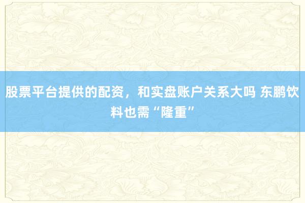 股票平台提供的配资，和实盘账户关系大吗 东鹏饮料也需“隆重”