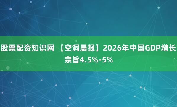 股票配资知识网 【空洞晨报】2026年中国GDP增长宗旨4.5%-5%
