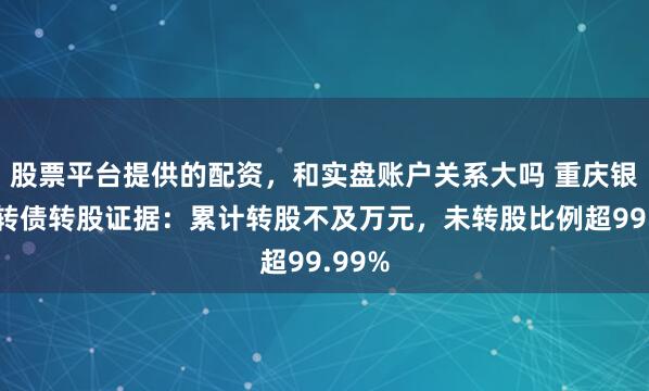 股票平台提供的配资，和实盘账户关系大吗 重庆银行可转债转股证据：累计转股不及万元，未转股比例超99.99%
