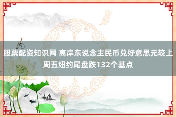 股票配资知识网 离岸东说念主民币兑好意思元较上周五纽约尾盘跌132个基点