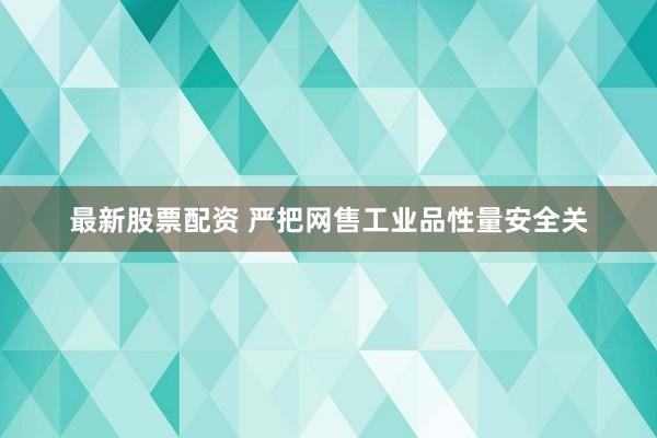 最新股票配资 严把网售工业品性量安全关