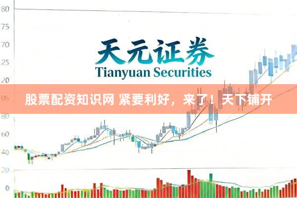 股票配资知识网 紧要利好，来了！天下铺开