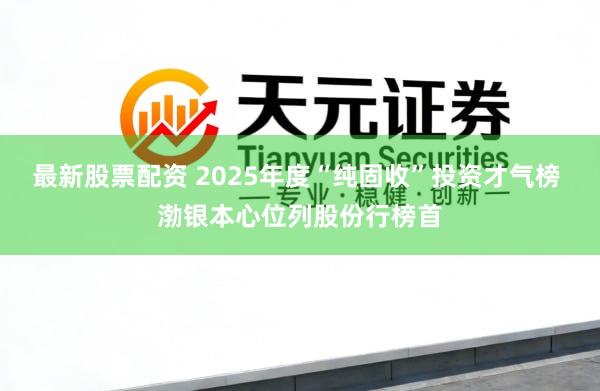 最新股票配资 2025年度“纯固收”投资才气榜 渤银本心位列股份行榜首