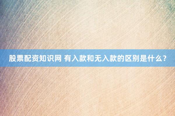 股票配资知识网 有入款和无入款的区别是什么？
