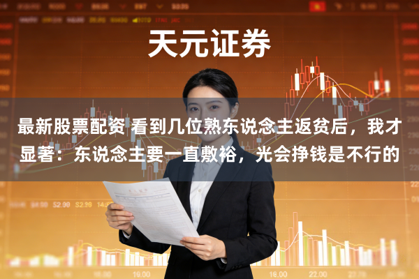最新股票配资 看到几位熟东说念主返贫后，我才显著：东说念主要一直敷裕，光会挣钱是不行的