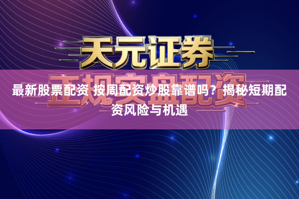 最新股票配资 按周配资炒股靠谱吗？揭秘短期配资风险与机遇