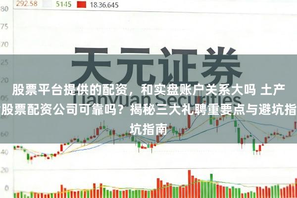 股票平台提供的配资，和实盘账户关系大吗 土产货股票配资公司可靠吗？揭秘三大礼聘重要点与避坑指南