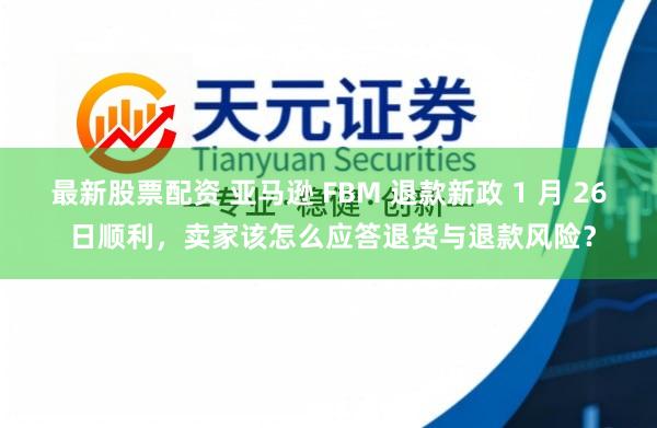 最新股票配资 亚马逊 FBM 退款新政 1 月 26 日顺利，卖家该怎么应答退货与退款风险？