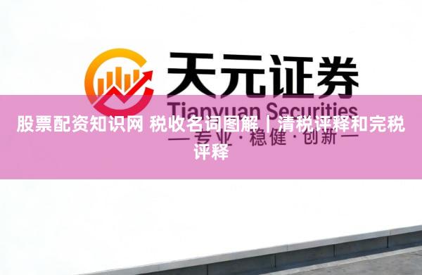 股票配资知识网 税收名词图解｜清税评释和完税评释