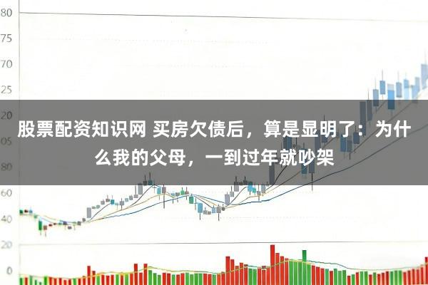股票配资知识网 买房欠债后，算是显明了：为什么我的父母，一到过年就吵架